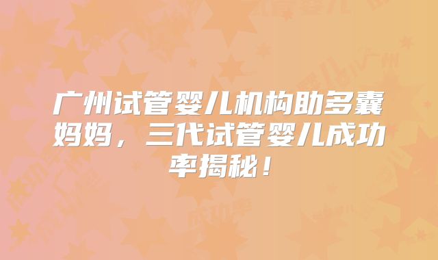 广州试管婴儿机构助多囊妈妈，三代试管婴儿成功率揭秘！