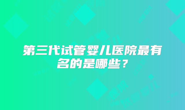 第三代试管婴儿医院最有名的是哪些？