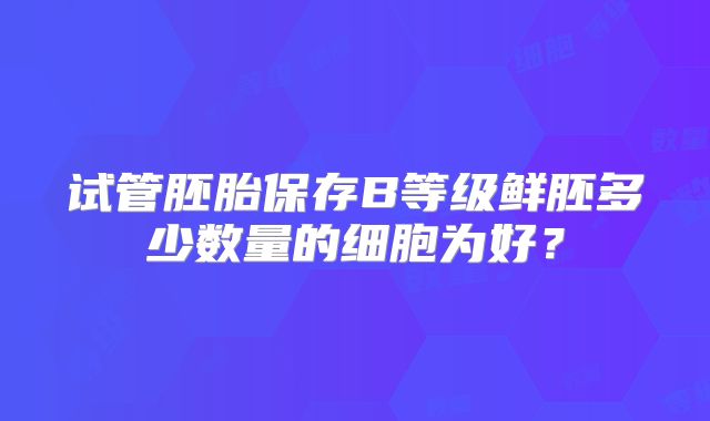 试管胚胎保存B等级鲜胚多少数量的细胞为好？