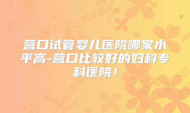 营口试管婴儿医院哪家水平高-营口比较好的妇科专科医院！