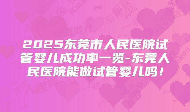 2025东莞市人民医院试管婴儿成功率一览-东莞人民医院能做试管婴儿吗!
