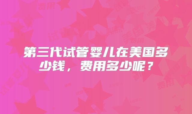 第三代试管婴儿在美国多少钱，费用多少呢？