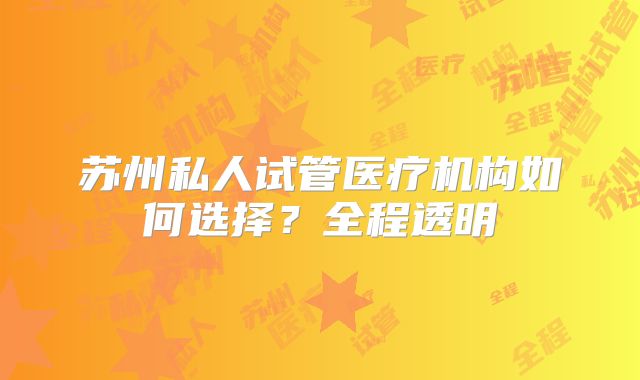 苏州私人试管医疗机构如何选择?全程透明
