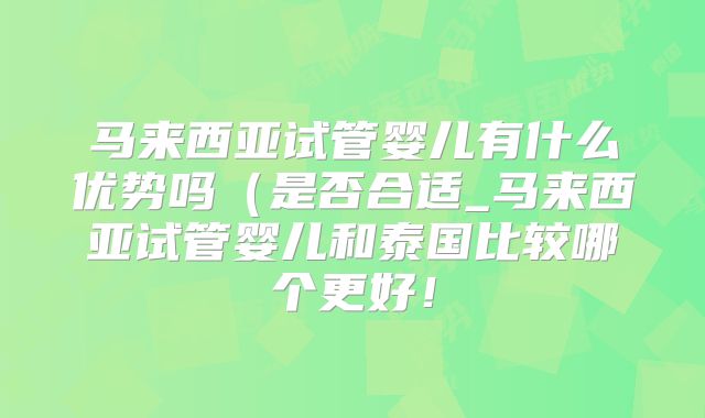 马来西亚试管婴儿有什么优势吗（是否合适_马来西亚试管婴儿和泰国比较哪个更好！