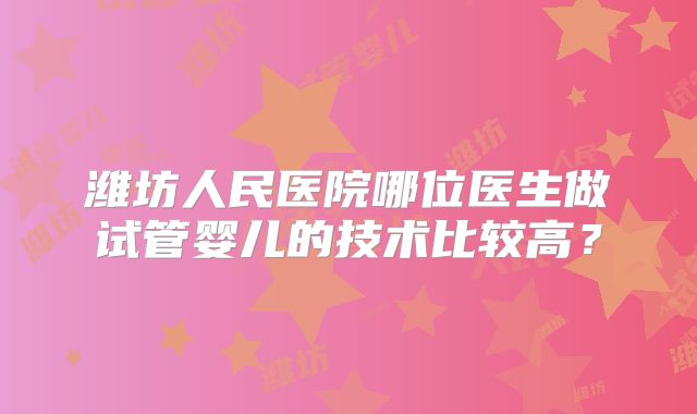 潍坊人民医院哪位医生做试管婴儿的技术比较高？