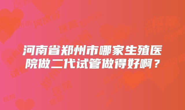 河南省郑州市哪家生殖医院做二代试管做得好啊？