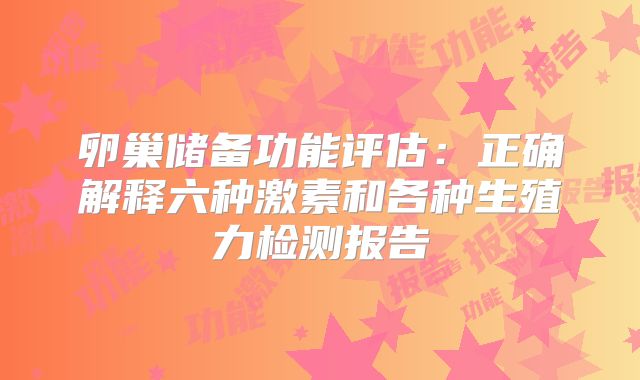卵巢储备功能评估:正确解释六种激素和各种生殖力检测报告