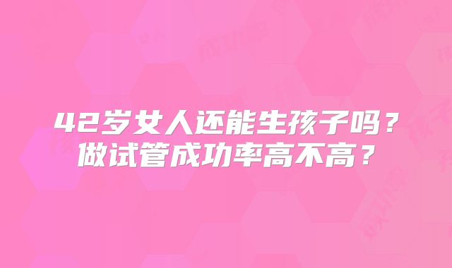 42岁女人还能生孩子吗?做试管成功率高不高?