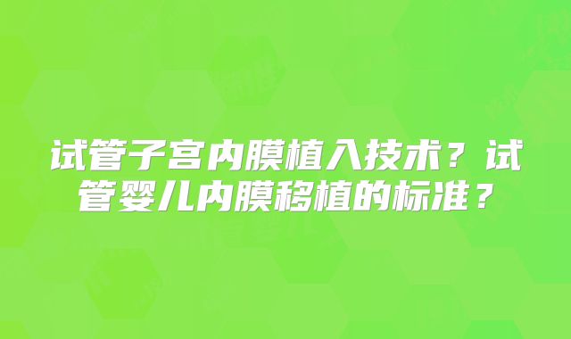 试管子宫内膜植入技术?试管婴儿内膜移植的标准?