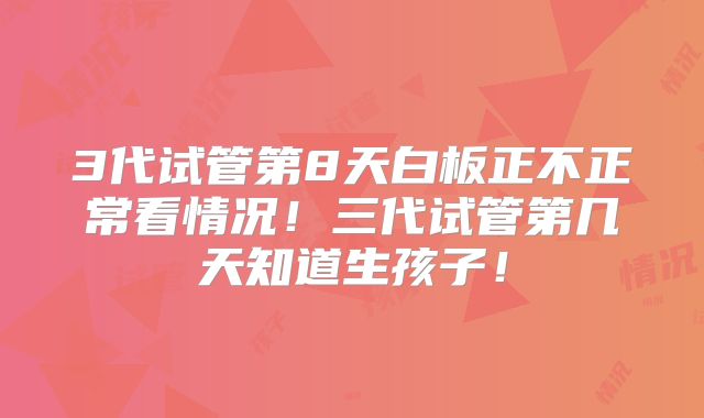 3代试管第8天白板正不正常看情况!三代试管第几天知道生孩子!