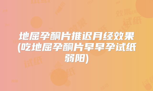 地屈孕酮片推迟月经效果(吃地屈孕酮片早早孕试纸弱阳)