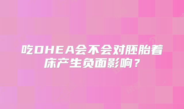 吃DHEA会不会对胚胎着床产生负面影响？