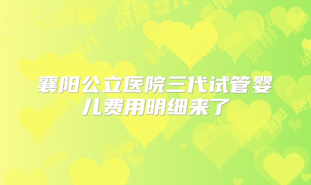 襄阳公立医院三代试管婴儿费用明细来了