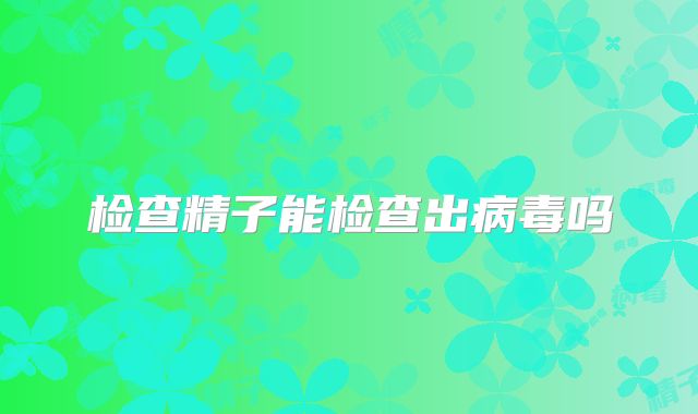 检查精子能检查出病毒吗