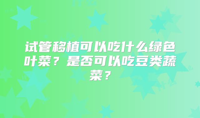 试管移植可以吃什么绿色叶菜？是否可以吃豆类蔬菜？