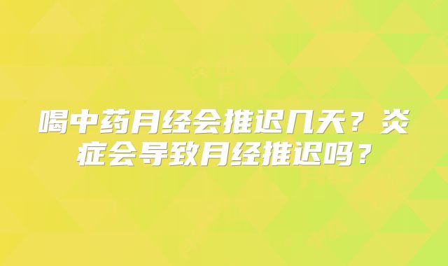 喝中药月经会推迟几天？炎症会导致月经推迟吗？