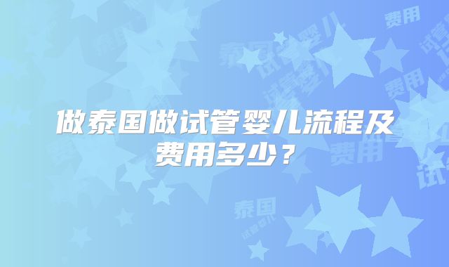 做泰国做试管婴儿流程及费用多少？