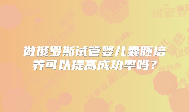 做俄罗斯试管婴儿囊胚培养可以提高成功率吗？