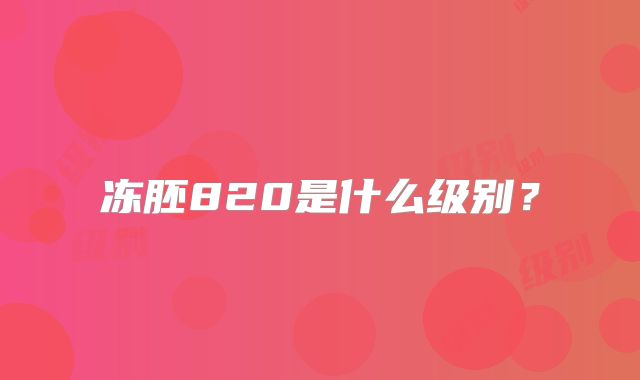 冻胚820是什么级别？