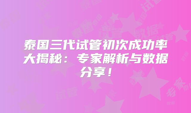 泰国三代试管初次成功率大揭秘：专家解析与数据分享！