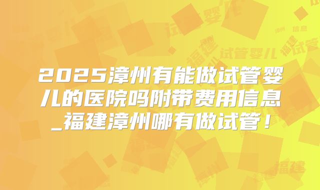 2025漳州有能做试管婴儿的医院吗附带费用信息_福建漳州哪有做试管！