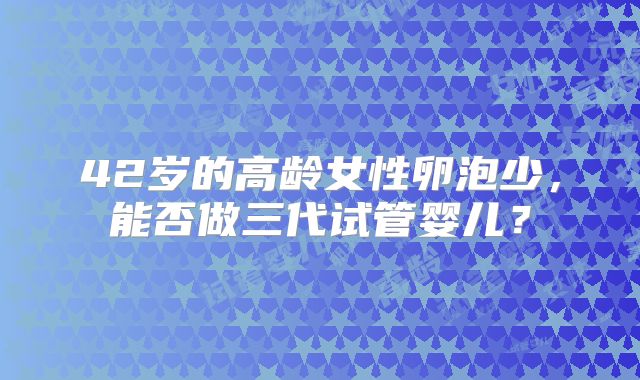 42岁的高龄女性卵泡少，能否做三代试管婴儿？