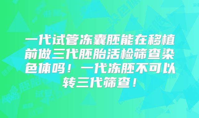 一代试管冻囊胚能在移植前做三代胚胎活检筛查染色体吗！一代冻胚不可以转三代筛查！