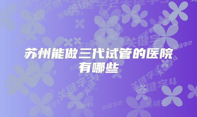 苏州能做三代试管的医院有哪些