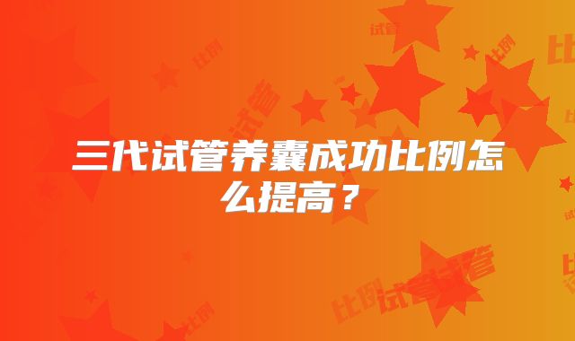 三代试管养囊成功比例怎么提高?