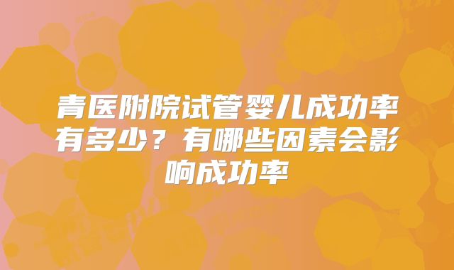 青医附院试管婴儿成功率有多少？有哪些因素会影响成功率
