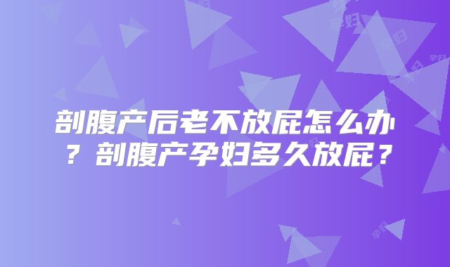 剖腹产后老不放屁怎么办？剖腹产孕妇多久放屁？
