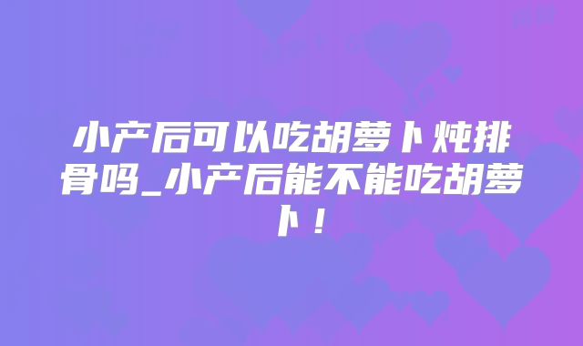 小产后可以吃胡萝卜炖排骨吗_小产后能不能吃胡萝卜!