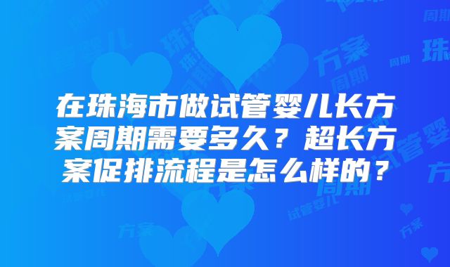 在珠海市做试管婴儿长方案周期需要多久？超长方案促排流程是怎么样的？