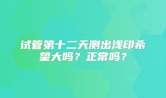 试管第十二天测出浅印希望大吗？正常吗？