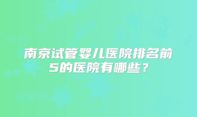 南京试管婴儿医院排名前5的医院有哪些？