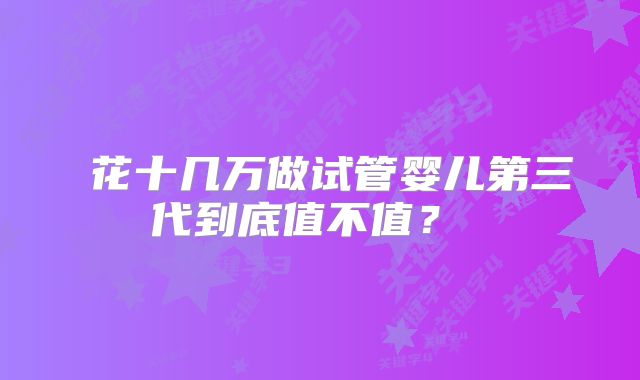  花十几万做试管婴儿第三代到底值不值？  