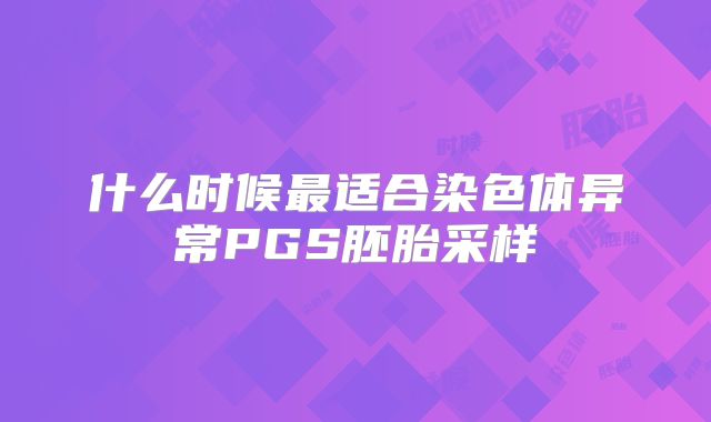 什么时候最适合染色体异常PGS胚胎采样