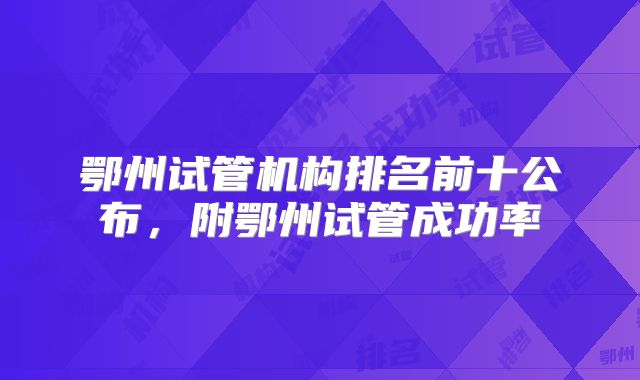鄂州试管机构排名前十公布，附鄂州试管成功率