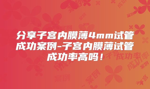 分享子宫内膜薄4mm试管成功案例-子宫内膜薄试管成功率高吗!