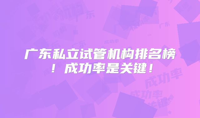 广东私立试管机构排名榜！成功率是关键！