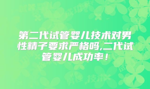 第二代试管婴儿技术对男性精子要求严格吗,二代试管婴儿成功率！