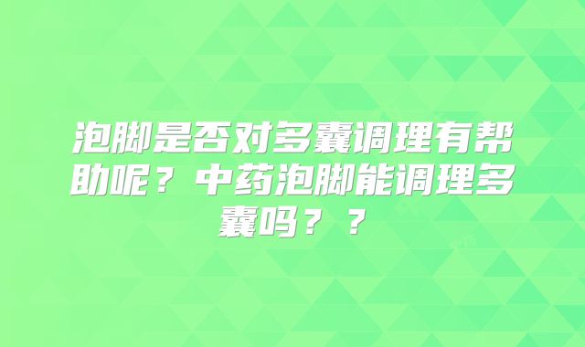 泡脚是否对多囊调理有帮助呢?中药泡脚能调理多囊吗??
