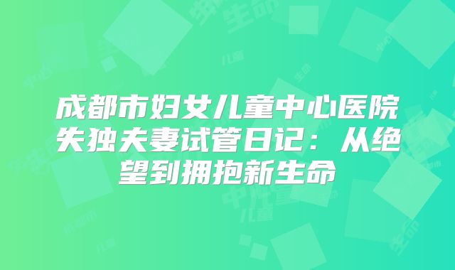成都市妇女儿童中心医院失独夫妻试管日记：从绝望到拥抱新生命