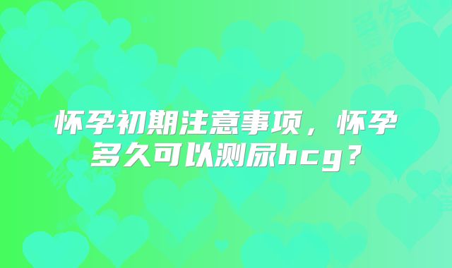 怀孕初期注意事项，怀孕多久可以测尿hcg？
