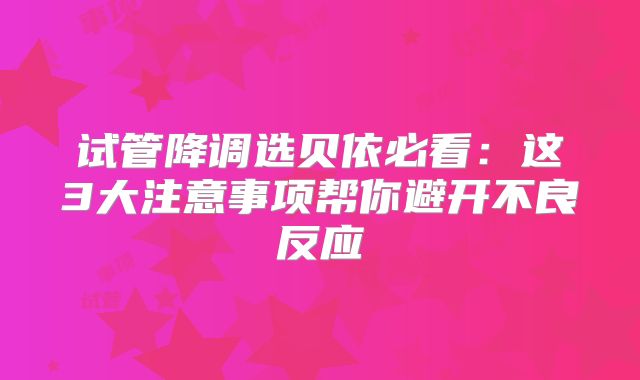试管降调选贝依必看：这3大注意事项帮你避开不良反应