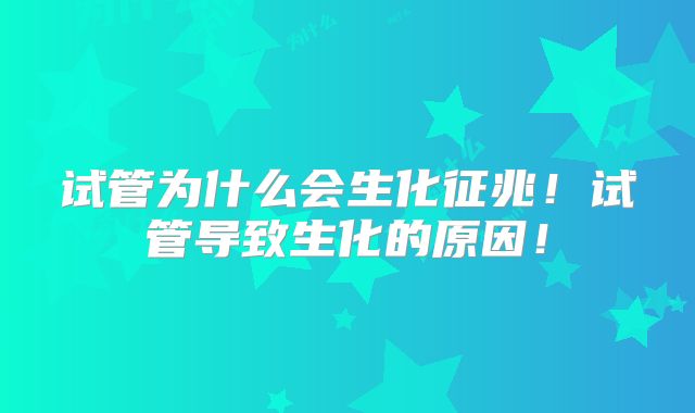 试管为什么会生化征兆!试管导致生化的原因!