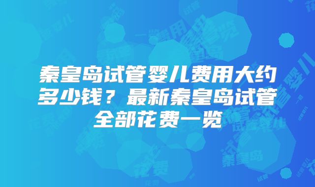 秦皇岛试管婴儿费用大约多少钱?最新秦皇岛试管全部花费一览