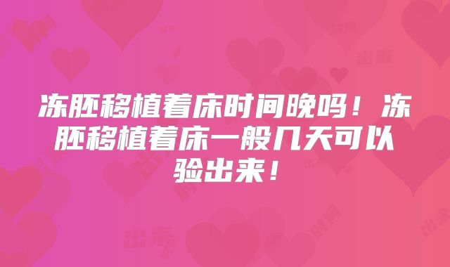冻胚移植着床时间晚吗!冻胚移植着床一般几天可以验出来!
