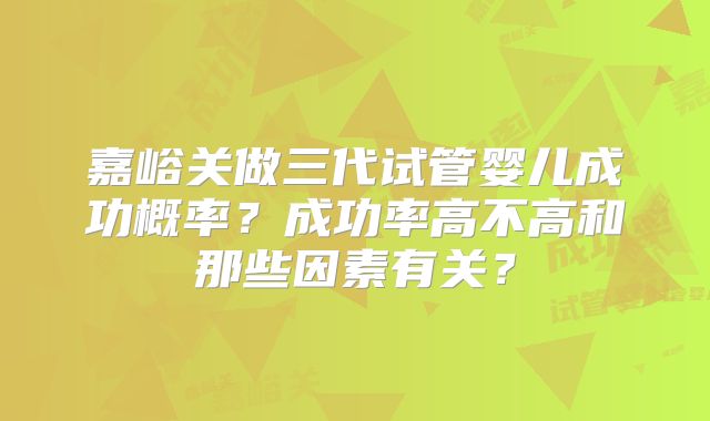 嘉峪关做三代试管婴儿成功概率？成功率高不高和那些因素有关？