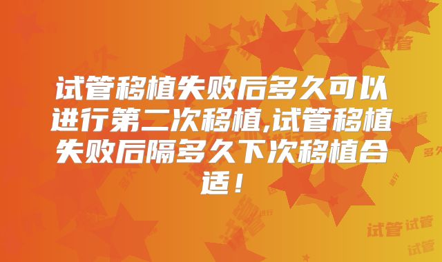 试管移植失败后多久可以进行第二次移植,试管移植失败后隔多久下次移植合适！